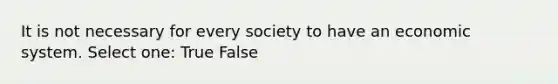 It is not necessary for every society to have an economic system. Select one: True False