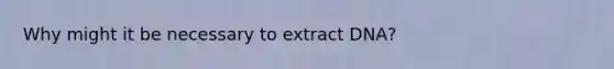 Why might it be necessary to extract DNA?