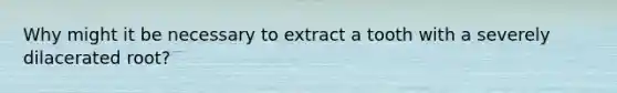 Why might it be necessary to extract a tooth with a severely dilacerated root?