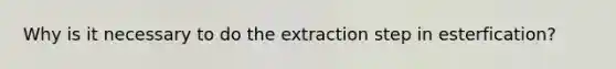 Why is it necessary to do the extraction step in esterfication?