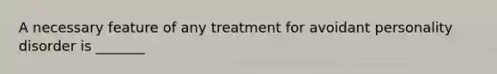 A necessary feature of any treatment for avoidant personality disorder is _______