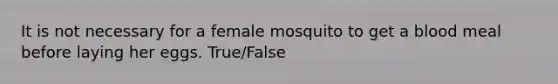 It is not necessary for a female mosquito to get a blood meal before laying her eggs. True/False