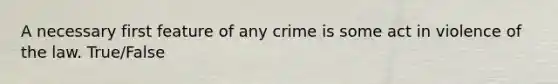 A necessary first feature of any crime is some act in violence of the law. True/False