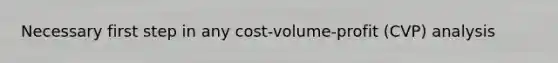 Necessary first step in any cost-volume-profit (CVP) analysis