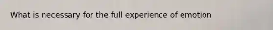 What is necessary for the full experience of emotion