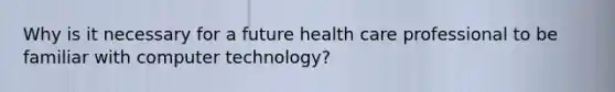 Why is it necessary for a future health care professional to be familiar with computer technology?