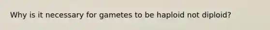 Why is it necessary for gametes to be haploid not diploid?