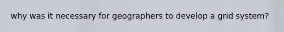 why was it necessary for geographers to develop a grid system?