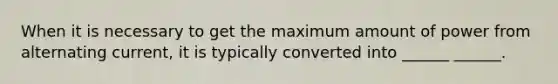 When it is necessary to get the maximum amount of power from alternating current, it is typically converted into ______ ______.