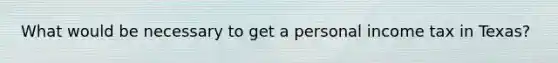 What would be necessary to get a personal income tax in Texas?