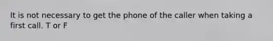 It is not necessary to get the phone of the caller when taking a first call. T or F