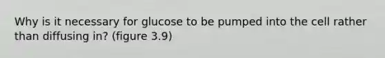 Why is it necessary for glucose to be pumped into the cell rather than diffusing in? (figure 3.9)