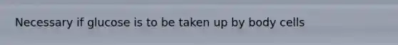 Necessary if glucose is to be taken up by body cells