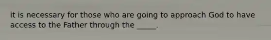 it is necessary for those who are going to approach God to have access to the Father through the _____.