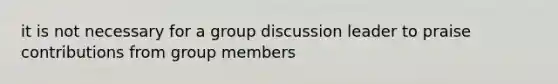 it is not necessary for a group discussion leader to praise contributions from group members