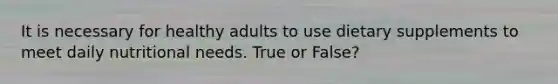 It is necessary for healthy adults to use dietary supplements to meet daily nutritional needs. True or False?