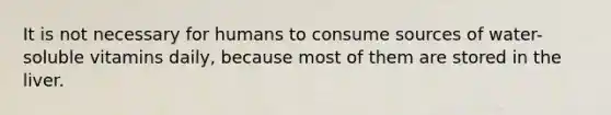 It is not necessary for humans to consume sources of water-soluble vitamins daily, because most of them are stored in the liver.