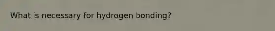 What is necessary for hydrogen bonding?