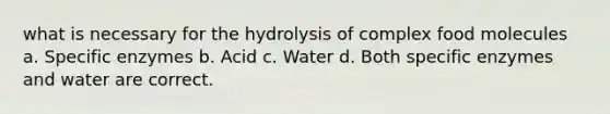 what is necessary for the hydrolysis of complex food molecules a. Specific enzymes b. Acid c. Water d. Both specific enzymes and water are correct.