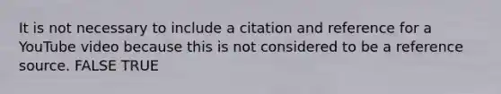 It is not necessary to include a citation and reference for a YouTube video because this is not considered to be a reference source. FALSE TRUE