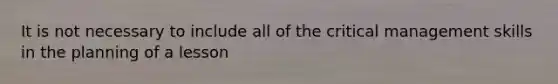 It is not necessary to include all of the critical management skills in the planning of a lesson