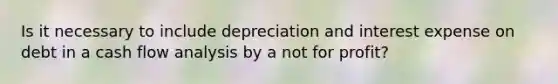 Is it necessary to include depreciation and interest expense on debt in a cash flow analysis by a not for profit?