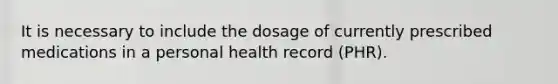 It is necessary to include the dosage of currently prescribed medications in a personal health record (PHR).