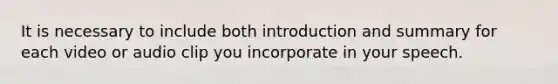 It is necessary to include both introduction and summary for each video or audio clip you incorporate in your speech.