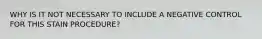 WHY IS IT NOT NECESSARY TO INCLUDE A NEGATIVE CONTROL FOR THIS STAIN PROCEDURE?
