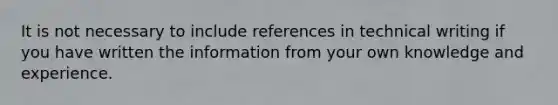 It is not necessary to include references in technical writing if you have written the information from your own knowledge and experience.