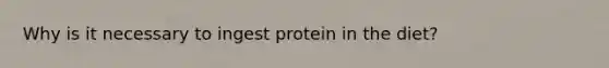 Why is it necessary to ingest protein in the diet?