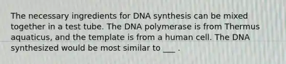 The necessary ingredients for DNA synthesis can be mixed together in a test tube. The DNA polymerase is from Thermus aquaticus, and the template is from a human cell. The DNA synthesized would be most similar to ___ .