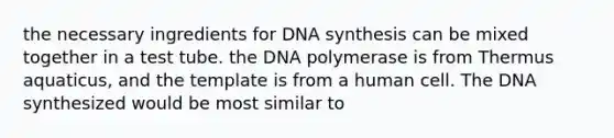 the necessary ingredients for DNA synthesis can be mixed together in a test tube. the DNA polymerase is from Thermus aquaticus, and the template is from a human cell. The DNA synthesized would be most similar to