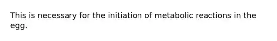 This is necessary for the initiation of metabolic reactions in the egg.