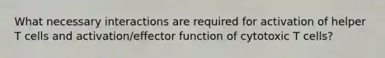 What necessary interactions are required for activation of helper T cells and activation/effector function of cytotoxic T cells?