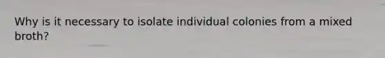 Why is it necessary to isolate individual colonies from a mixed broth?