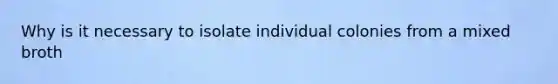 Why is it necessary to isolate individual colonies from a mixed broth