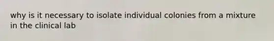 why is it necessary to isolate individual colonies from a mixture in the clinical lab