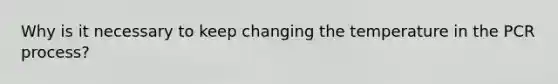 Why is it necessary to keep changing the temperature in the PCR process?