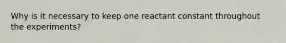 Why is it necessary to keep one reactant constant throughout the experiments?