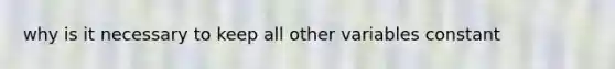 why is it necessary to keep all other variables constant
