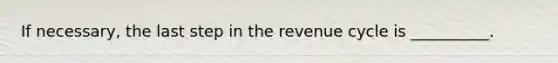 If necessary, the last step in the revenue cycle is __________.