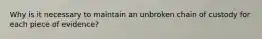 Why is it necessary to maintain an unbroken chain of custody for each piece of evidence?