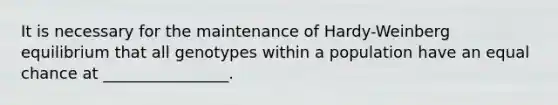 It is necessary for the maintenance of Hardy-Weinberg equilibrium that all genotypes within a population have an equal chance at ________________.