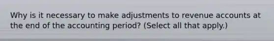 Why is it necessary to make adjustments to revenue accounts at the end of the accounting period? (Select all that apply.)