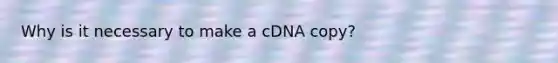 Why is it necessary to make a cDNA copy?