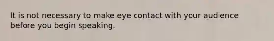 It is not necessary to make eye contact with your audience before you begin speaking.