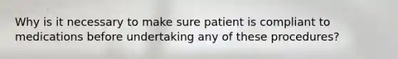 Why is it necessary to make sure patient is compliant to medications before undertaking any of these procedures?