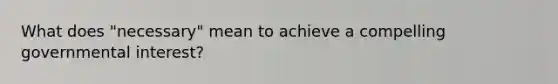 What does "necessary" mean to achieve a compelling governmental interest?