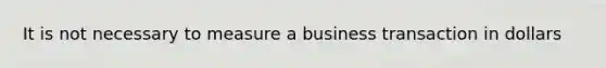 It is not necessary to measure a business transaction in dollars